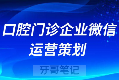 口腔门诊企业微信号运营策划方案