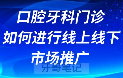 口腔牙科门诊如何进行线上线下市场推广