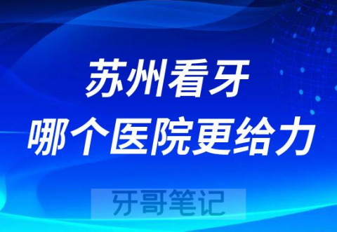 苏州看牙哪个医院更给力整理三家牙科给大家